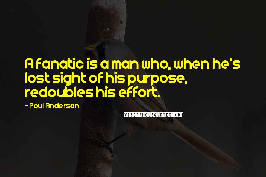 Poul Anderson Quotes: A fanatic is a man who, when he's lost sight of his purpose, redoubles his effort.