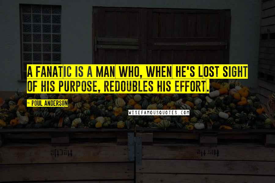 Poul Anderson Quotes: A fanatic is a man who, when he's lost sight of his purpose, redoubles his effort.