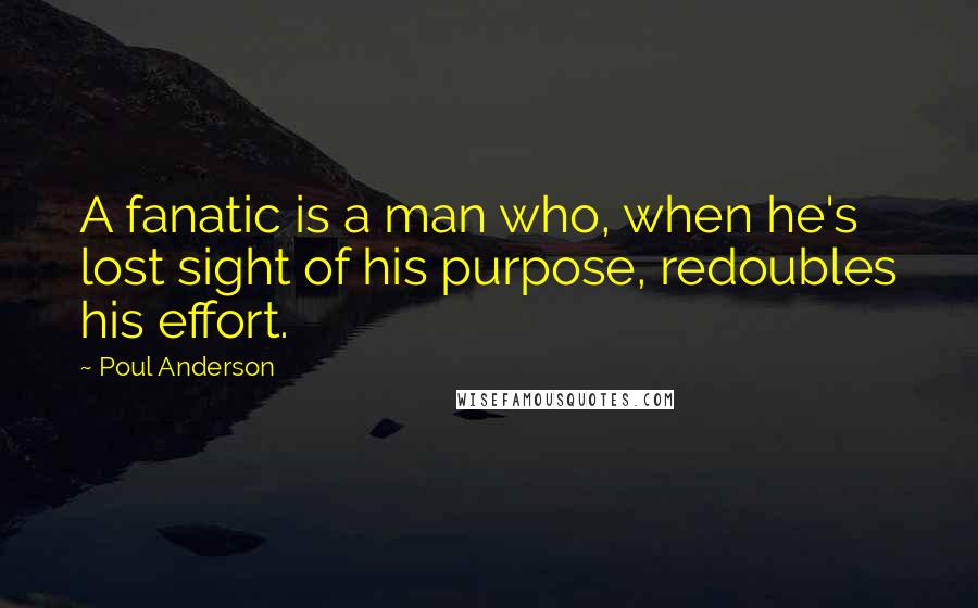 Poul Anderson Quotes: A fanatic is a man who, when he's lost sight of his purpose, redoubles his effort.