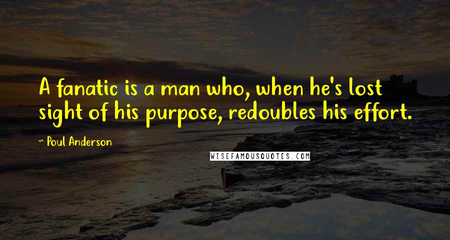 Poul Anderson Quotes: A fanatic is a man who, when he's lost sight of his purpose, redoubles his effort.