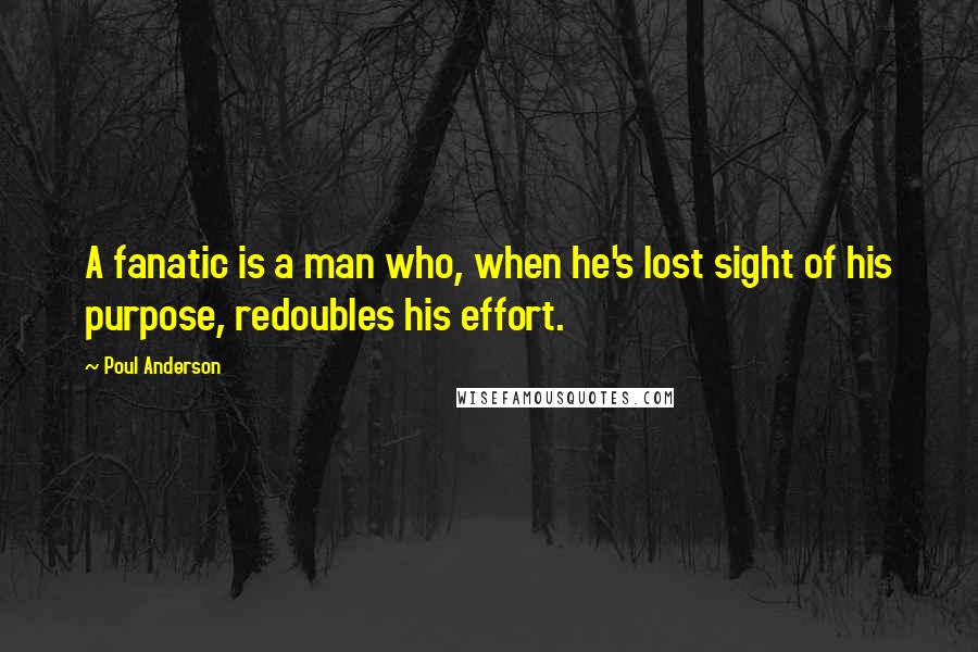 Poul Anderson Quotes: A fanatic is a man who, when he's lost sight of his purpose, redoubles his effort.