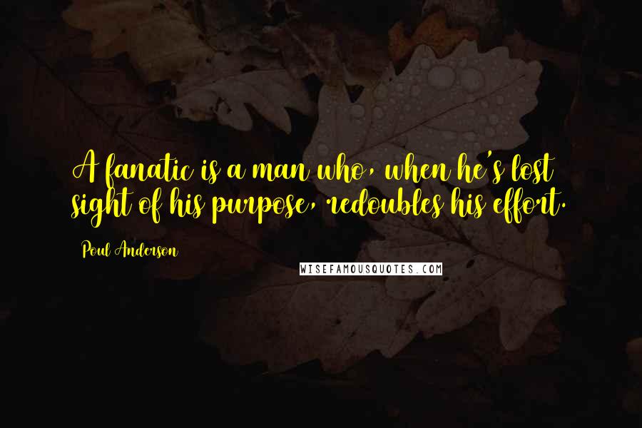 Poul Anderson Quotes: A fanatic is a man who, when he's lost sight of his purpose, redoubles his effort.