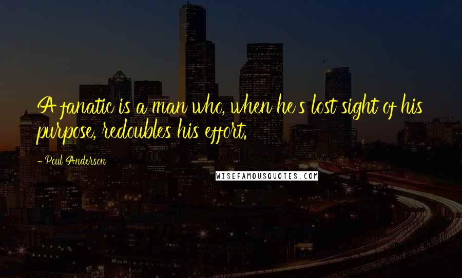 Poul Anderson Quotes: A fanatic is a man who, when he's lost sight of his purpose, redoubles his effort.