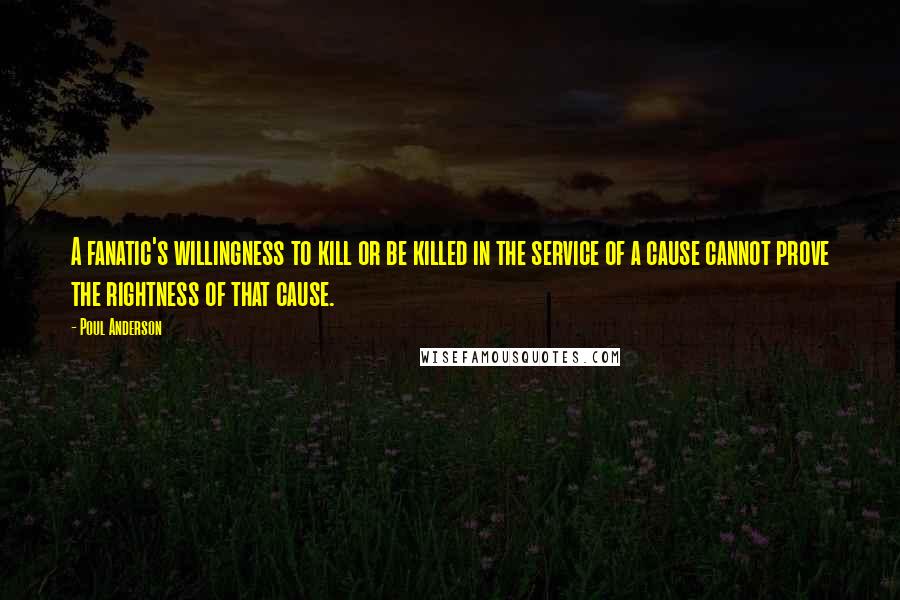 Poul Anderson Quotes: A fanatic's willingness to kill or be killed in the service of a cause cannot prove the rightness of that cause.