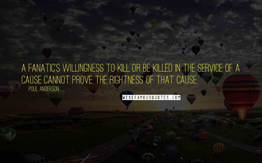 Poul Anderson Quotes: A fanatic's willingness to kill or be killed in the service of a cause cannot prove the rightness of that cause.