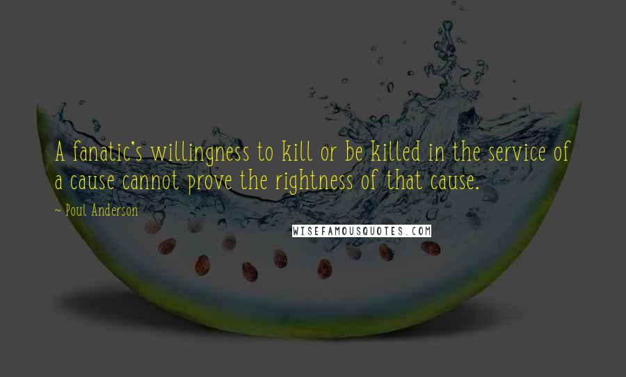 Poul Anderson Quotes: A fanatic's willingness to kill or be killed in the service of a cause cannot prove the rightness of that cause.