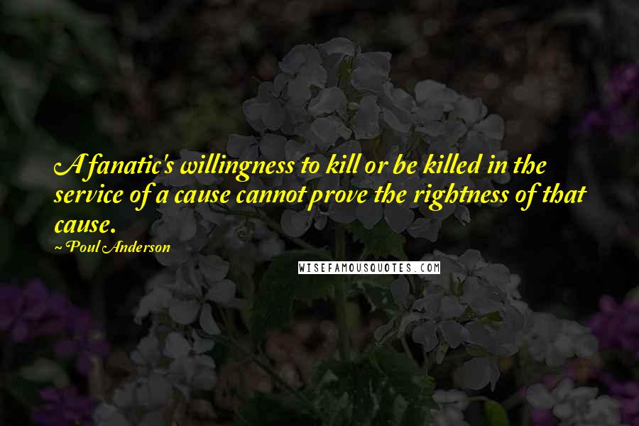 Poul Anderson Quotes: A fanatic's willingness to kill or be killed in the service of a cause cannot prove the rightness of that cause.