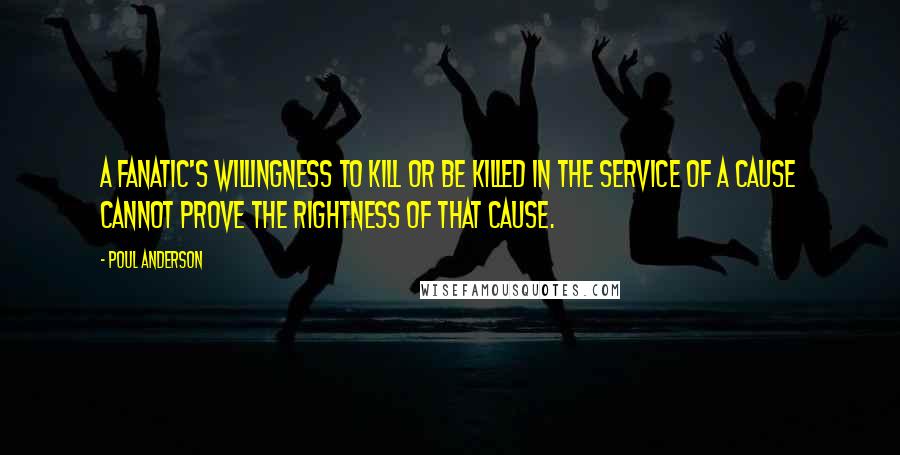 Poul Anderson Quotes: A fanatic's willingness to kill or be killed in the service of a cause cannot prove the rightness of that cause.