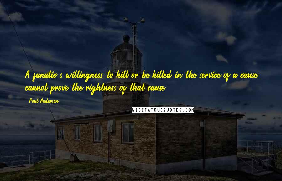 Poul Anderson Quotes: A fanatic's willingness to kill or be killed in the service of a cause cannot prove the rightness of that cause.