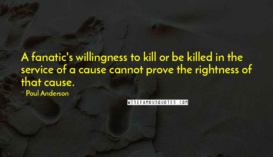 Poul Anderson Quotes: A fanatic's willingness to kill or be killed in the service of a cause cannot prove the rightness of that cause.