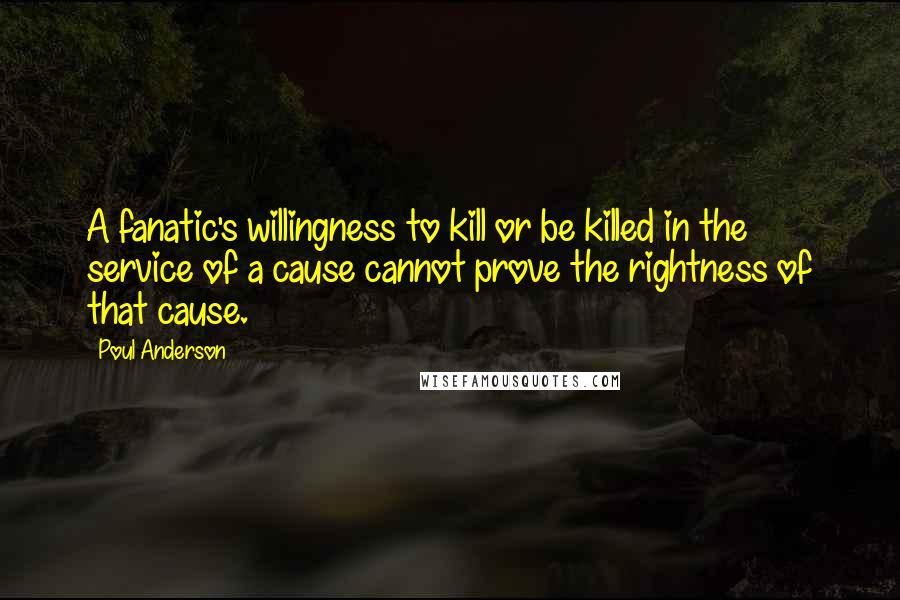 Poul Anderson Quotes: A fanatic's willingness to kill or be killed in the service of a cause cannot prove the rightness of that cause.