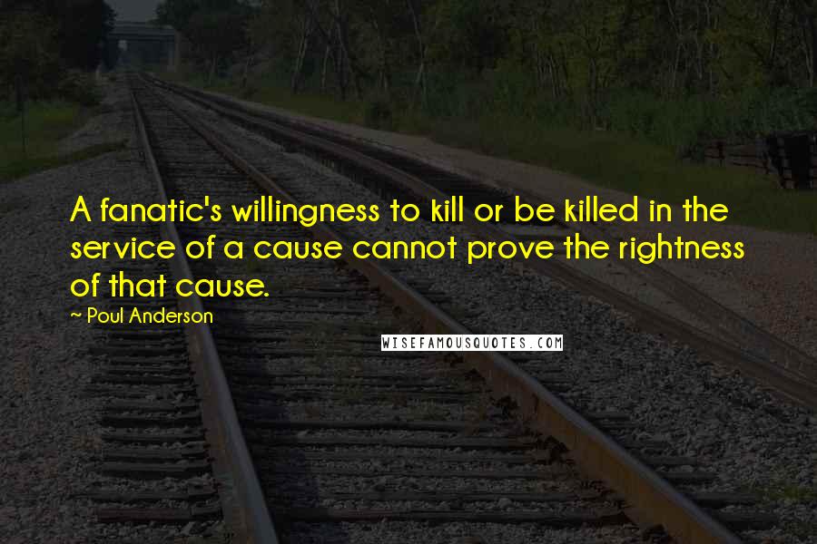 Poul Anderson Quotes: A fanatic's willingness to kill or be killed in the service of a cause cannot prove the rightness of that cause.