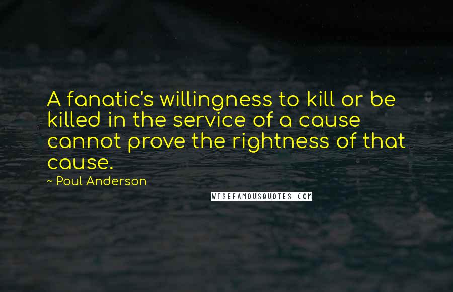 Poul Anderson Quotes: A fanatic's willingness to kill or be killed in the service of a cause cannot prove the rightness of that cause.