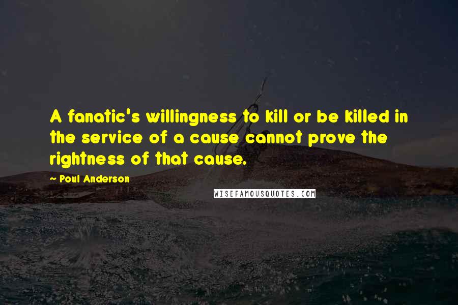Poul Anderson Quotes: A fanatic's willingness to kill or be killed in the service of a cause cannot prove the rightness of that cause.