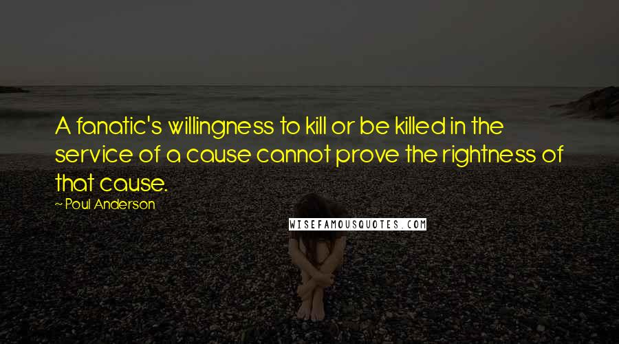 Poul Anderson Quotes: A fanatic's willingness to kill or be killed in the service of a cause cannot prove the rightness of that cause.