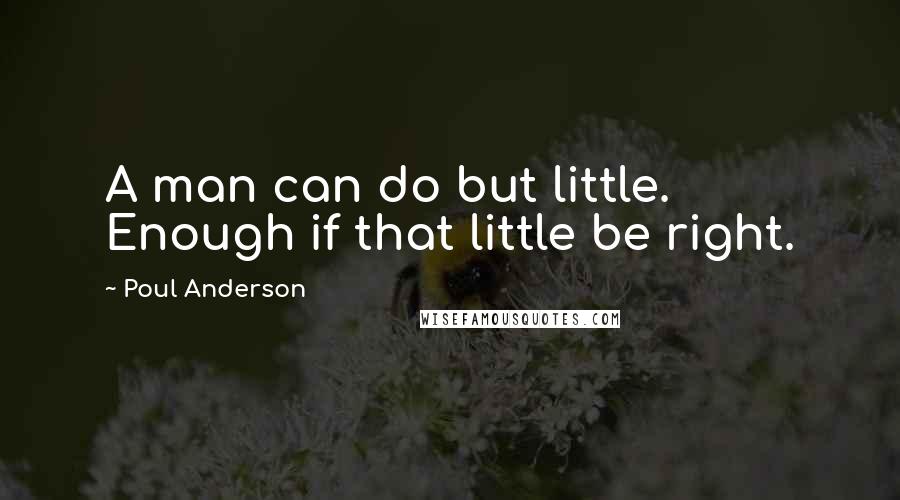 Poul Anderson Quotes: A man can do but little. Enough if that little be right.