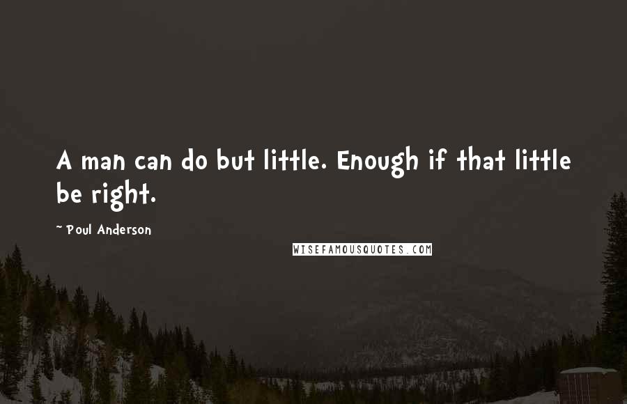 Poul Anderson Quotes: A man can do but little. Enough if that little be right.