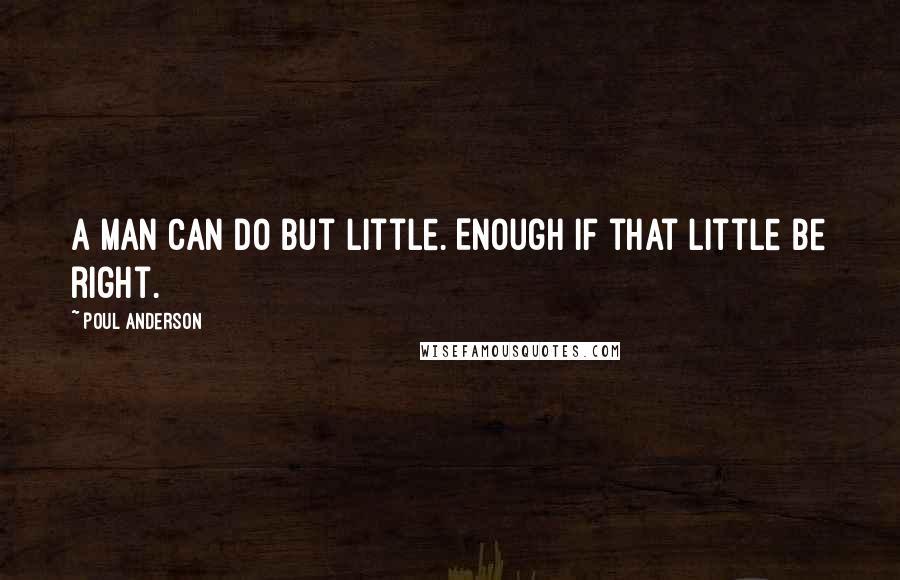 Poul Anderson Quotes: A man can do but little. Enough if that little be right.