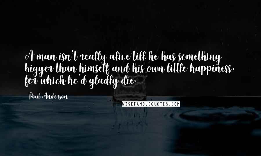 Poul Anderson Quotes: A man isn't really alive till he has something bigger than himself and his own little happiness, for which he'd gladly die.