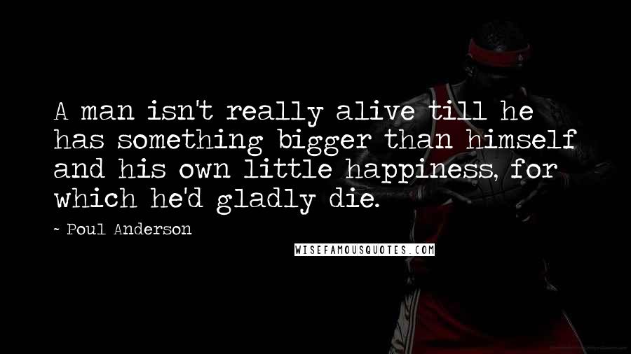 Poul Anderson Quotes: A man isn't really alive till he has something bigger than himself and his own little happiness, for which he'd gladly die.