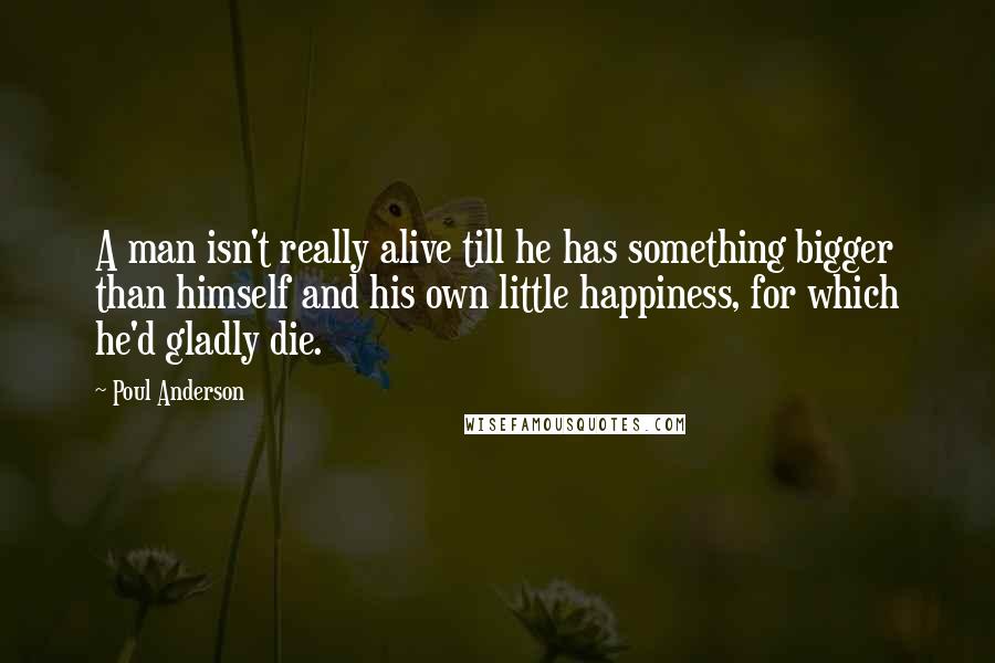 Poul Anderson Quotes: A man isn't really alive till he has something bigger than himself and his own little happiness, for which he'd gladly die.