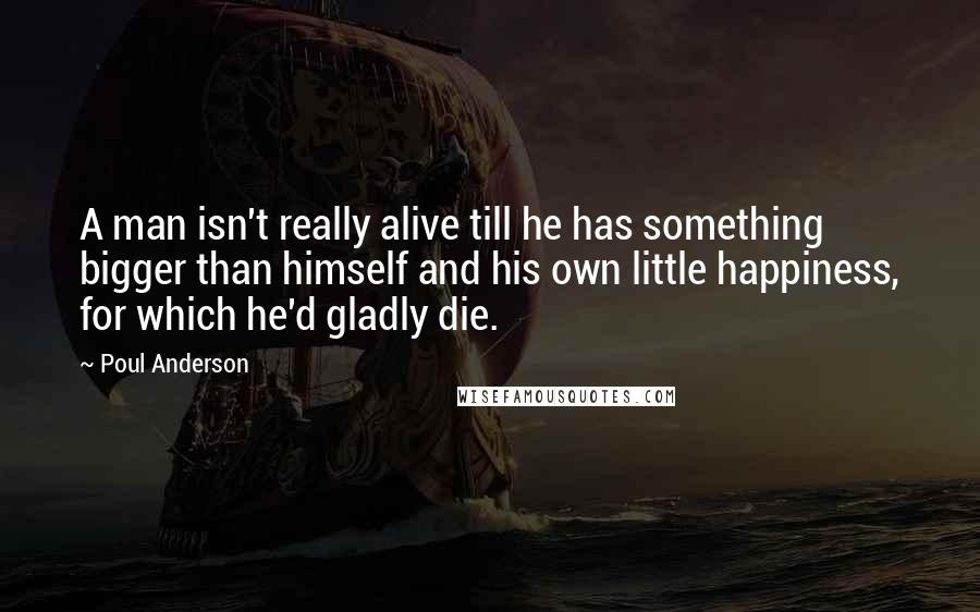 Poul Anderson Quotes: A man isn't really alive till he has something bigger than himself and his own little happiness, for which he'd gladly die.