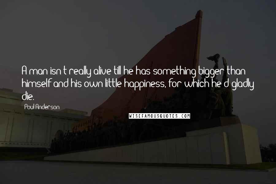 Poul Anderson Quotes: A man isn't really alive till he has something bigger than himself and his own little happiness, for which he'd gladly die.