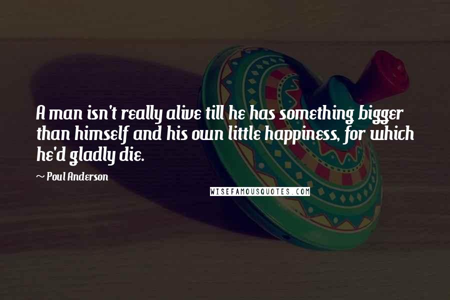 Poul Anderson Quotes: A man isn't really alive till he has something bigger than himself and his own little happiness, for which he'd gladly die.