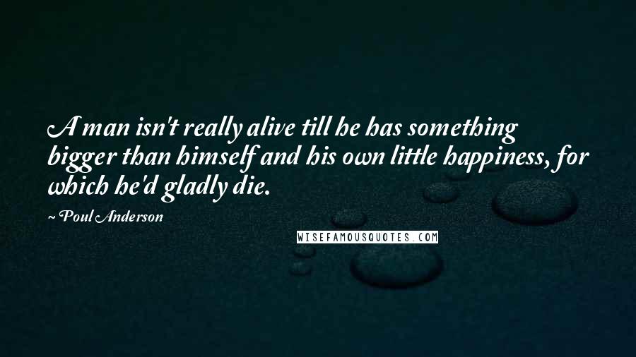 Poul Anderson Quotes: A man isn't really alive till he has something bigger than himself and his own little happiness, for which he'd gladly die.