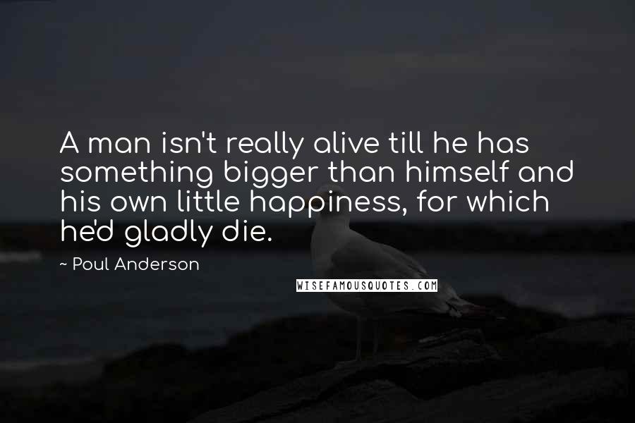 Poul Anderson Quotes: A man isn't really alive till he has something bigger than himself and his own little happiness, for which he'd gladly die.