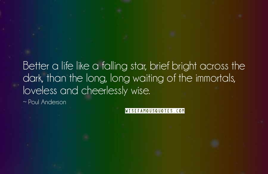 Poul Anderson Quotes: Better a life like a falling star, brief bright across the dark, than the long, long waiting of the immortals, loveless and cheerlessly wise.