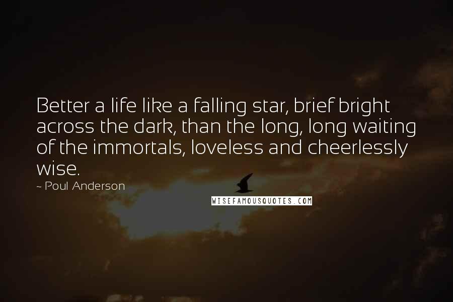 Poul Anderson Quotes: Better a life like a falling star, brief bright across the dark, than the long, long waiting of the immortals, loveless and cheerlessly wise.