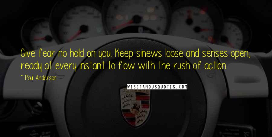 Poul Anderson Quotes: Give fear no hold on you. Keep sinews loose and senses open, ready at every instant to flow with the rush of action.
