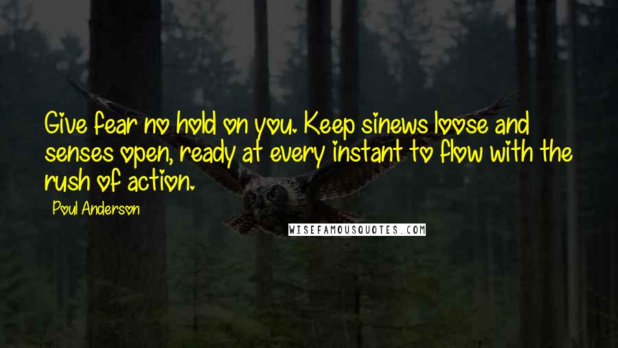 Poul Anderson Quotes: Give fear no hold on you. Keep sinews loose and senses open, ready at every instant to flow with the rush of action.