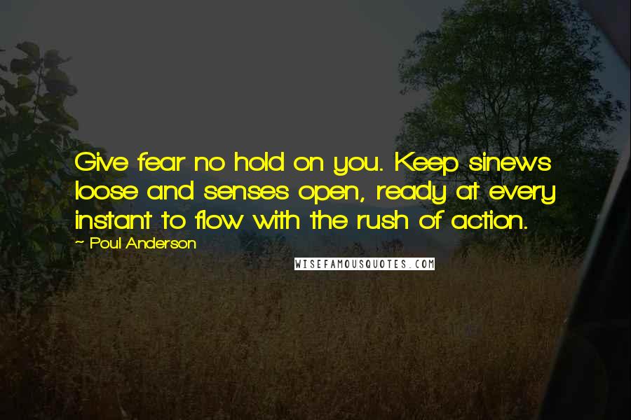 Poul Anderson Quotes: Give fear no hold on you. Keep sinews loose and senses open, ready at every instant to flow with the rush of action.