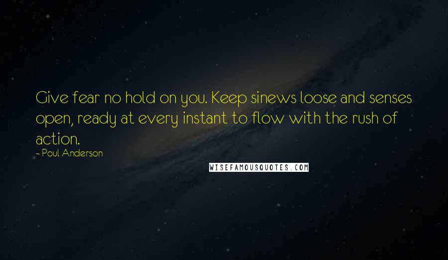 Poul Anderson Quotes: Give fear no hold on you. Keep sinews loose and senses open, ready at every instant to flow with the rush of action.