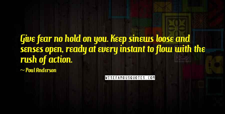 Poul Anderson Quotes: Give fear no hold on you. Keep sinews loose and senses open, ready at every instant to flow with the rush of action.