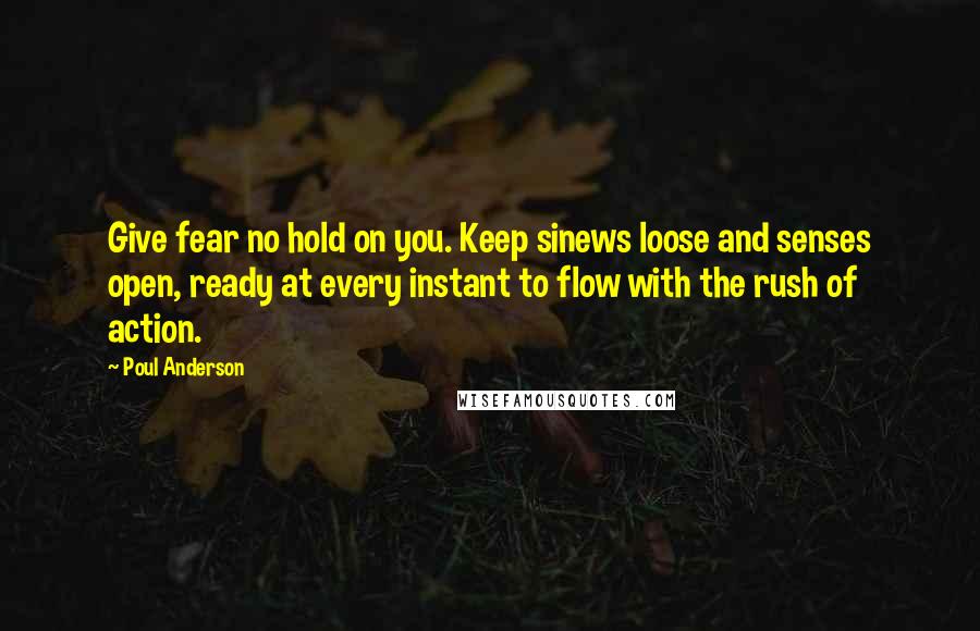 Poul Anderson Quotes: Give fear no hold on you. Keep sinews loose and senses open, ready at every instant to flow with the rush of action.