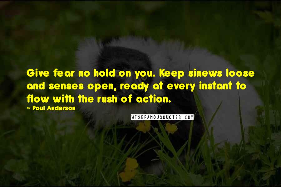 Poul Anderson Quotes: Give fear no hold on you. Keep sinews loose and senses open, ready at every instant to flow with the rush of action.