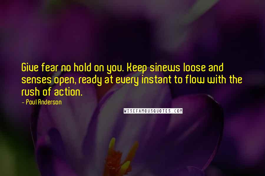Poul Anderson Quotes: Give fear no hold on you. Keep sinews loose and senses open, ready at every instant to flow with the rush of action.