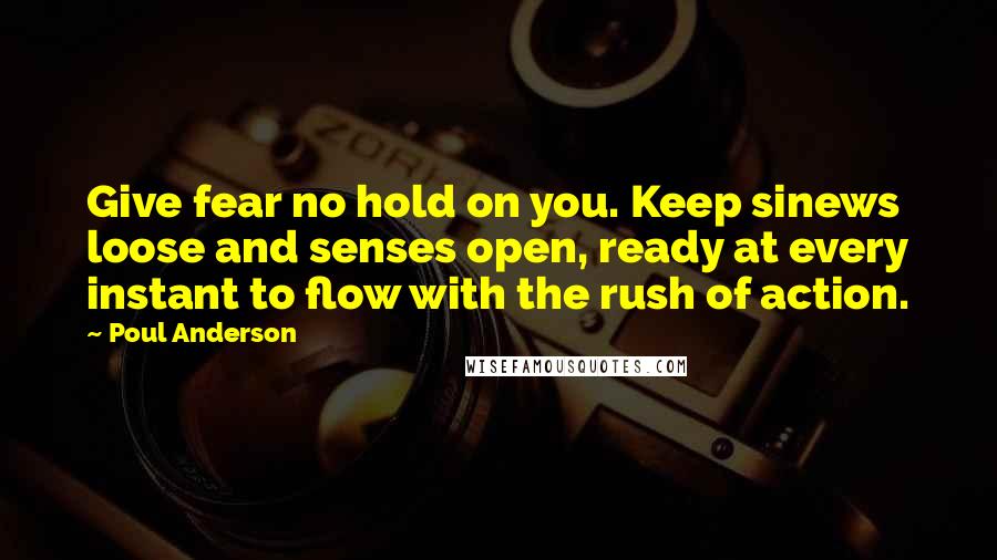 Poul Anderson Quotes: Give fear no hold on you. Keep sinews loose and senses open, ready at every instant to flow with the rush of action.