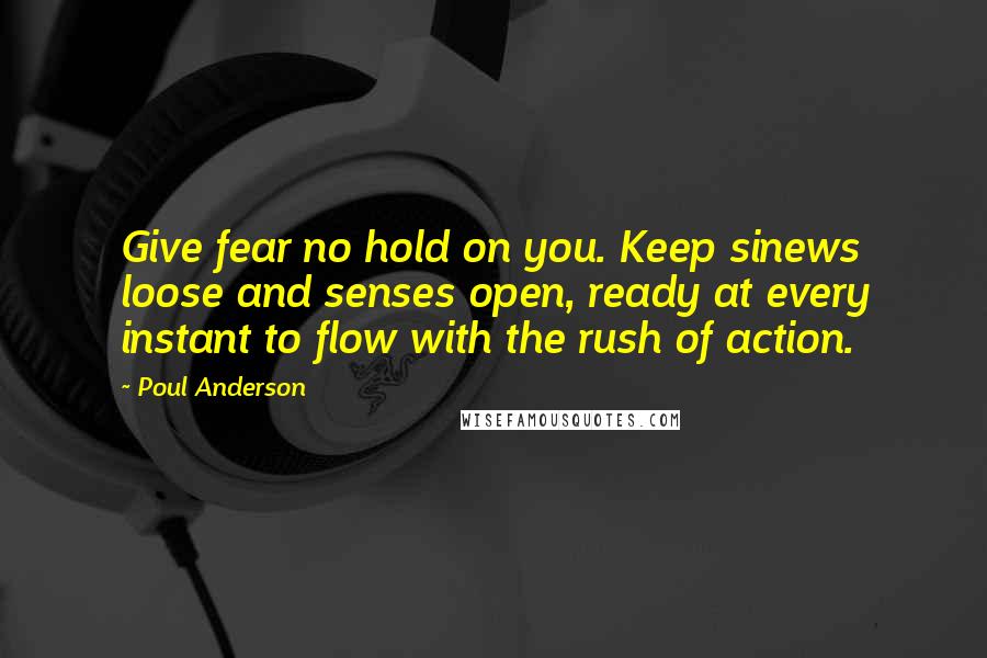 Poul Anderson Quotes: Give fear no hold on you. Keep sinews loose and senses open, ready at every instant to flow with the rush of action.