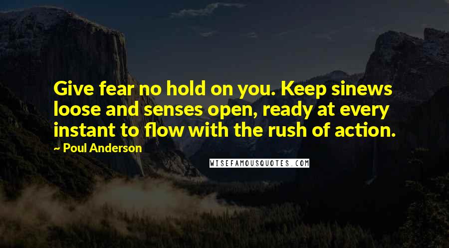 Poul Anderson Quotes: Give fear no hold on you. Keep sinews loose and senses open, ready at every instant to flow with the rush of action.