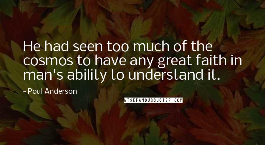 Poul Anderson Quotes: He had seen too much of the cosmos to have any great faith in man's ability to understand it.