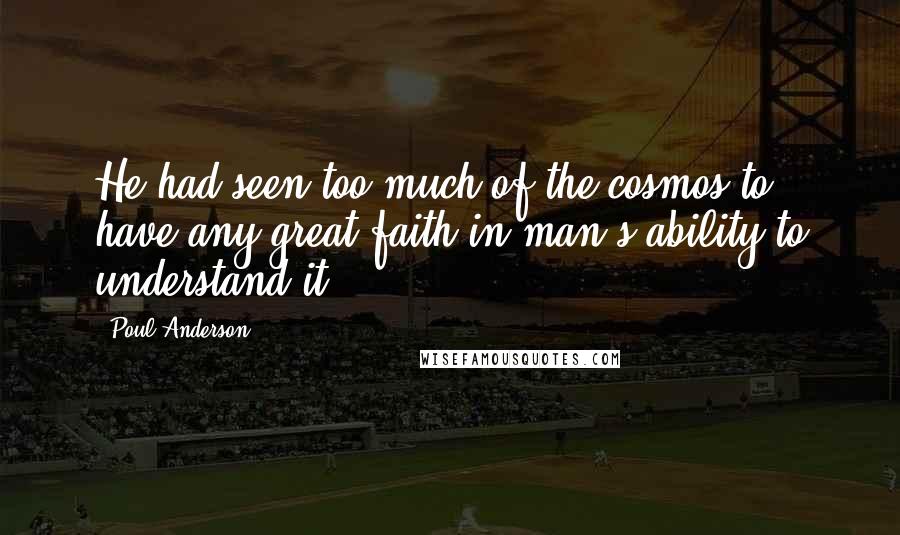 Poul Anderson Quotes: He had seen too much of the cosmos to have any great faith in man's ability to understand it.