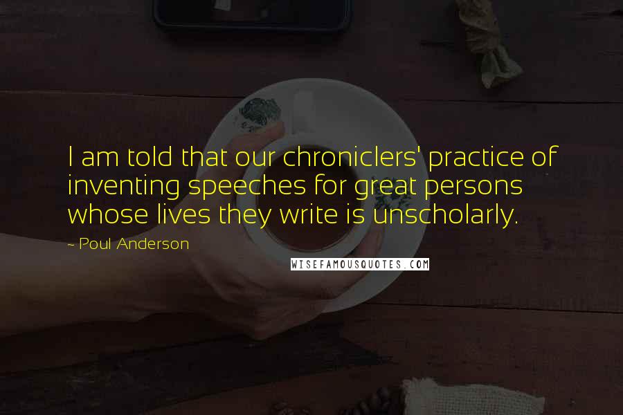 Poul Anderson Quotes: I am told that our chroniclers' practice of inventing speeches for great persons whose lives they write is unscholarly.