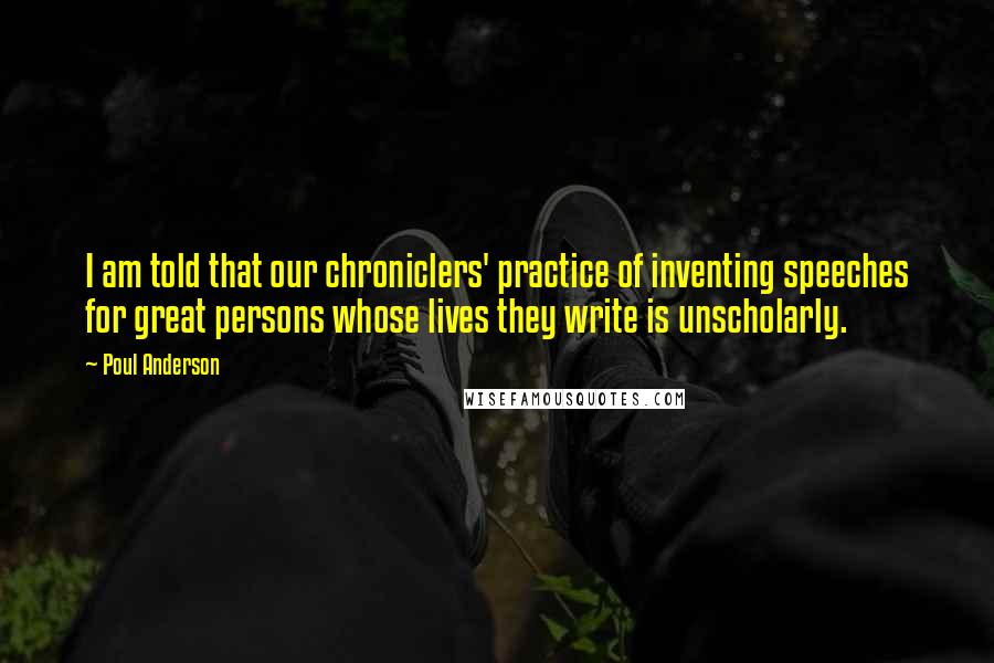 Poul Anderson Quotes: I am told that our chroniclers' practice of inventing speeches for great persons whose lives they write is unscholarly.