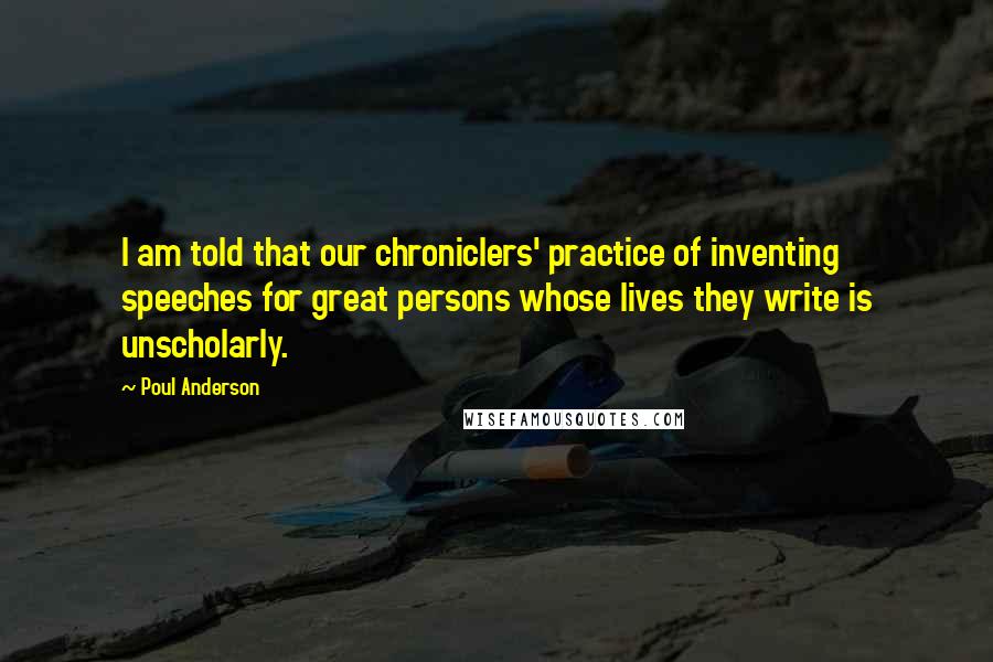 Poul Anderson Quotes: I am told that our chroniclers' practice of inventing speeches for great persons whose lives they write is unscholarly.