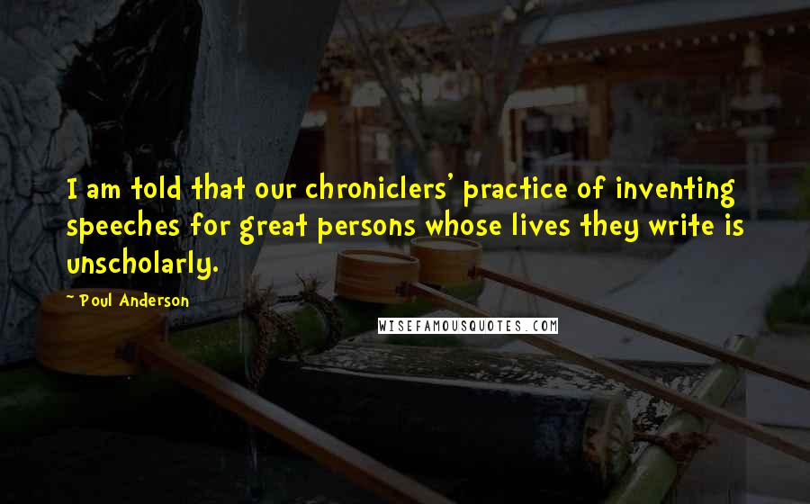 Poul Anderson Quotes: I am told that our chroniclers' practice of inventing speeches for great persons whose lives they write is unscholarly.