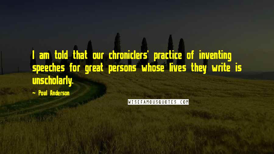 Poul Anderson Quotes: I am told that our chroniclers' practice of inventing speeches for great persons whose lives they write is unscholarly.